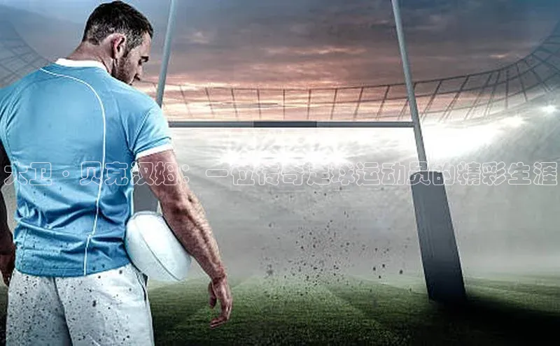 辉达娱乐注册平台华策影视大卫·贝克汉姆：一位传奇足球运动员的精彩生涯