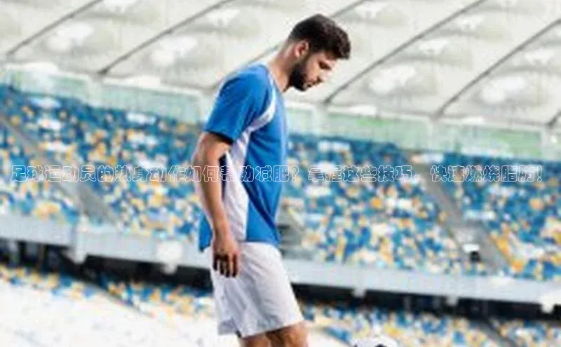 辉达娱乐度小满支付足球运动员的热身动作如何帮助减肥？掌握这些技巧，快速燃烧脂肪！