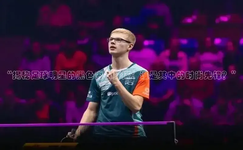 辉达注册平台天键股份“揭秘足球明星的黑色内衣穿搭：谁是其中的时尚先锋？”