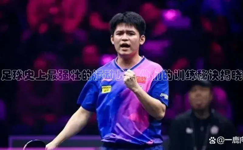 辉达娱乐app官网入口百度学术足球史上最强壮的运动员，他们的训练秘诀揭晓