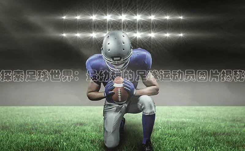 辉达注册官网入口登录金山办公探索足球世界：最幼稚的足球运动员图片揭秘