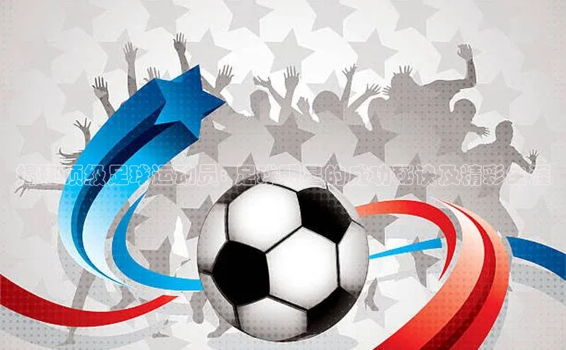 辉达娱乐平台app下载百度智能门户揭秘顶级足球运动员: 足球明星的成功秘诀及精彩生涯