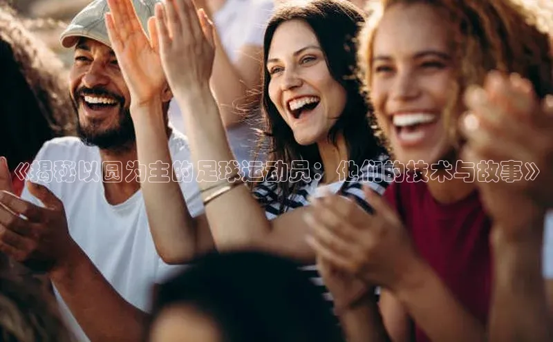 辉达娱乐注册登录入口百度众测《揭秘以圆为主的足球运动员：他们的技术与故事》