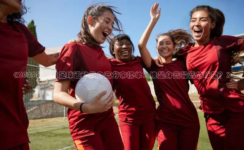 辉达娱乐下载官网观星盘《2022年顶级足球运动员身高分布榜单：谁是身高最高的球星？》