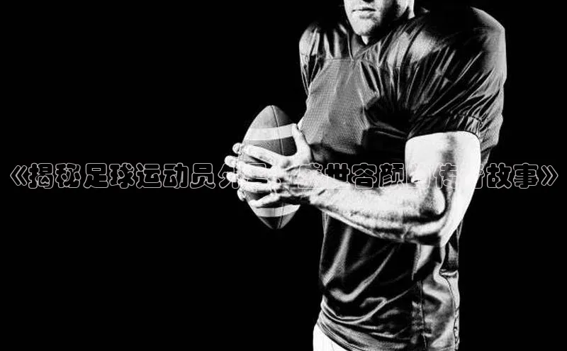 辉达娱乐app下载安装百度信誉《揭秘足球运动员外号：盛世容颜的传奇故事》