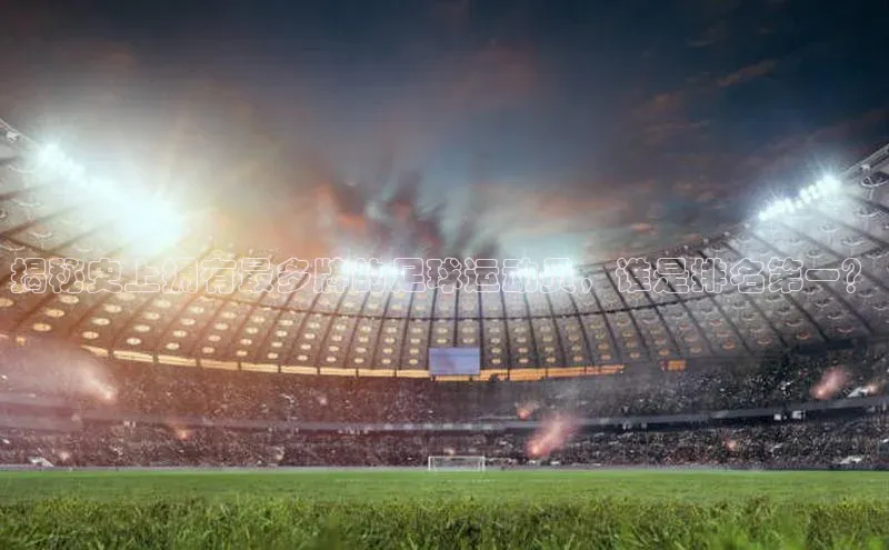 辉达App登录入口百度人工翻译揭秘史上拥有最多牌的足球运动员，谁是排名第一？