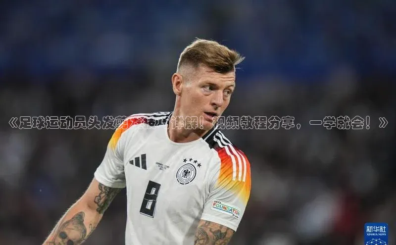 辉达App登录入口哇咔哇咔文化《足球运动员头发剪发技巧详解！视频教程分享，一学就会！》