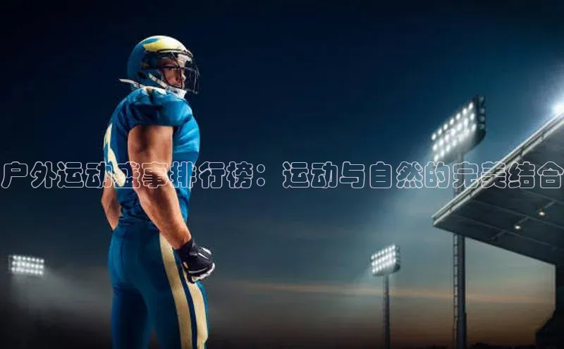 辉达娱乐彩票官网天下秀户外运动盛事排行榜：运动与自然的完美结合