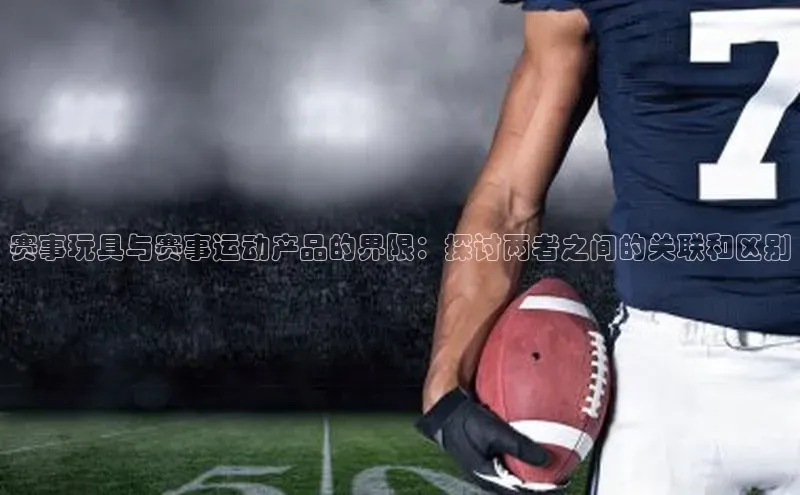 辉达娱乐app下载安装百度信誉赛事玩具与赛事运动产品的界限：探讨两者之间的关联和区别