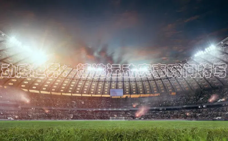 辉达娱乐注册和登录光魔科技动感世界：精选运动赛事瞬间特写