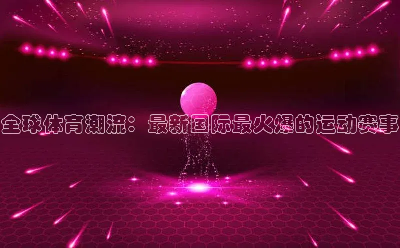 全球体育潮流：最新国际最火爆的运动赛事