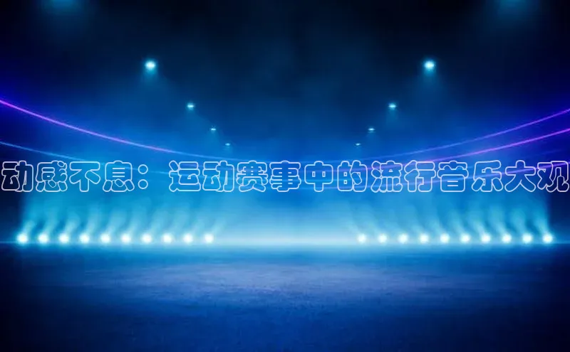 动感不息：运动赛事中的流行音乐大观