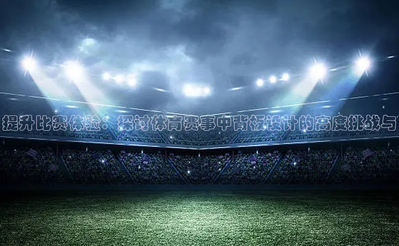 提升比赛体验：探讨体育赛事中背板设计的高度挑战与