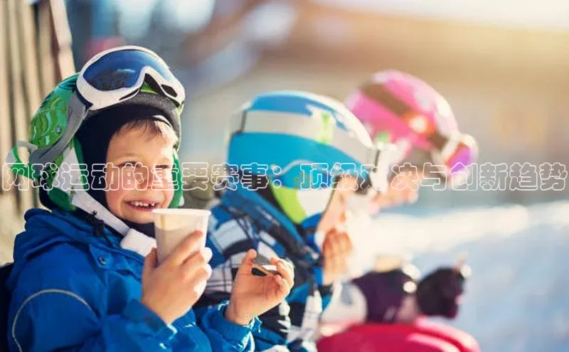 网球运动的重要赛事：顶级对决与创新趋势