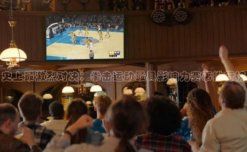 史上最激烈对决：拳击运动最具影响力赛事排行榜