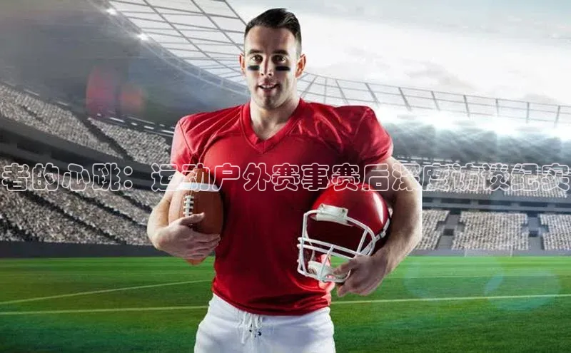 者的心跳：运动户外赛事赛后深度访谈纪实