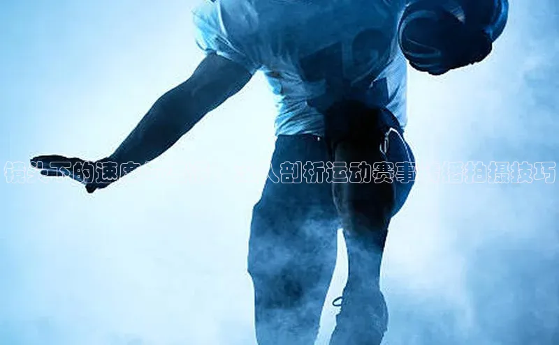 镜头下的速度与激情：深入剖析运动赛事转播拍摄技巧