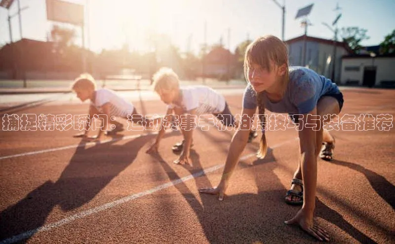 捕捉精彩瞬间：运动赛事手机拍摄技巧与装备推荐