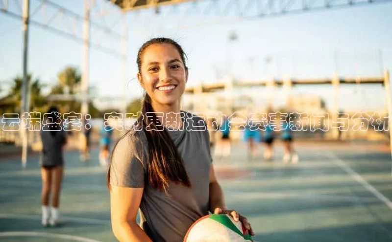 云端盛宴：实时更新运动会赛事新闻与分析