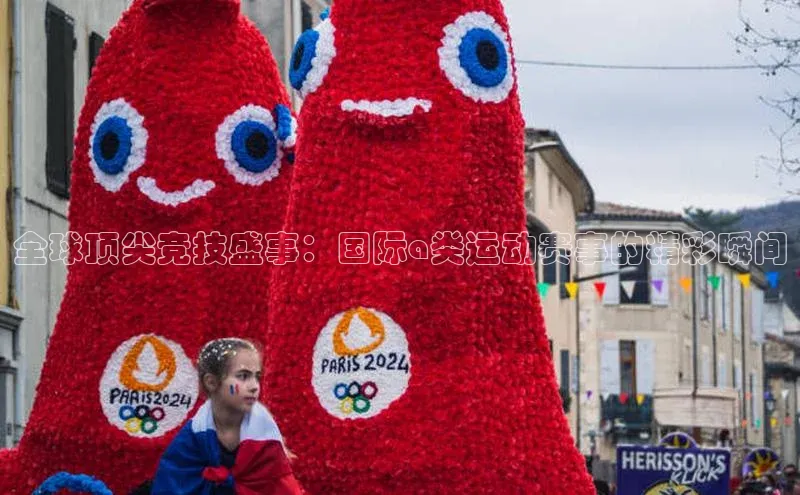 全球顶尖竞技盛事：国际a类运动赛事的精彩瞬间