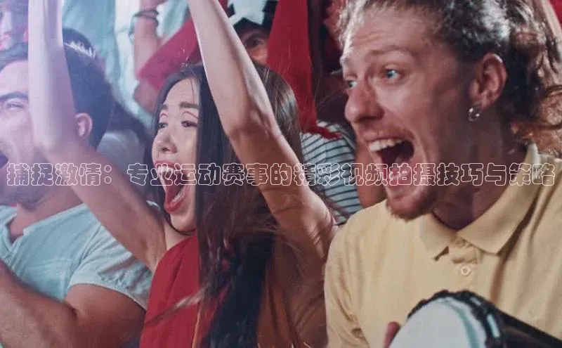 捕捉激情：专业运动赛事的精彩视频拍摄技巧与策略