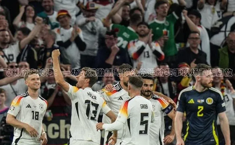 飞跃历史长河：一场充满激情与挑战的运动赛事现场直播回放