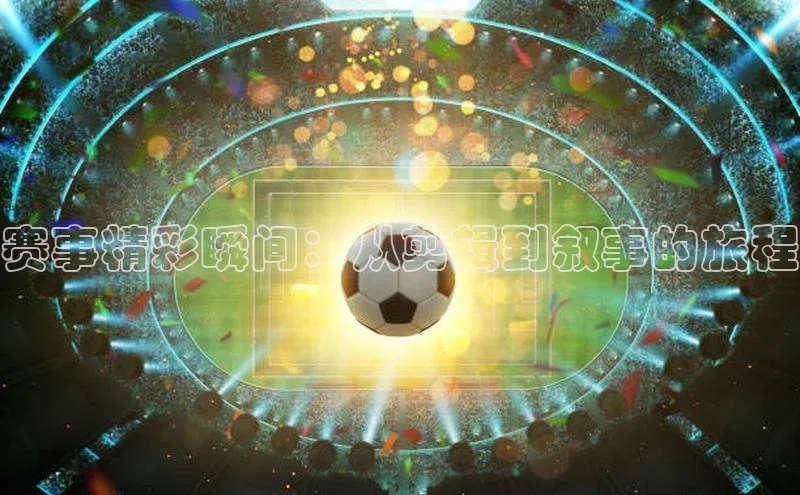 赛事精彩瞬间：从剪辑到叙事的旅程