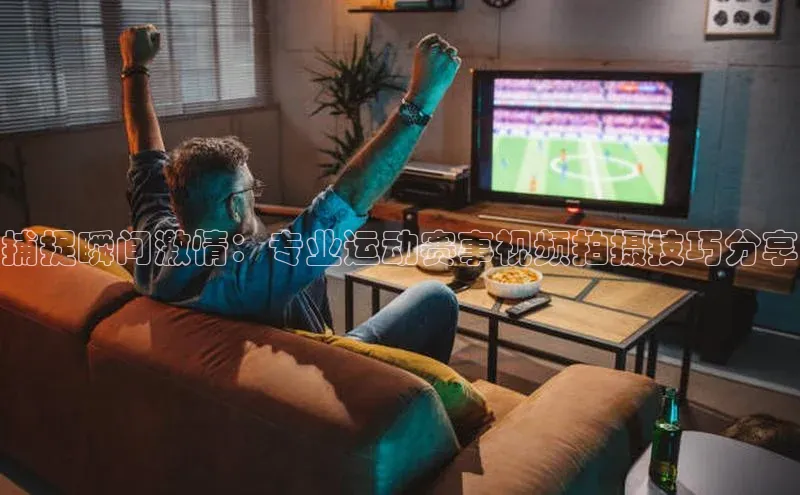 捕捉瞬间激情：专业运动赛事视频拍摄技巧分享