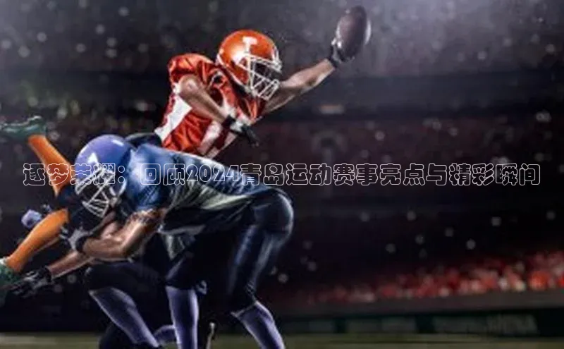 逐梦荣耀：回顾2024青岛运动赛事亮点与精彩瞬间