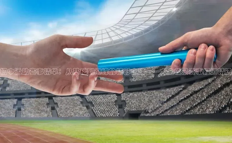 初中运动赛事精华：从基础到巅峰的精彩之路——大全收录赛事报道精选