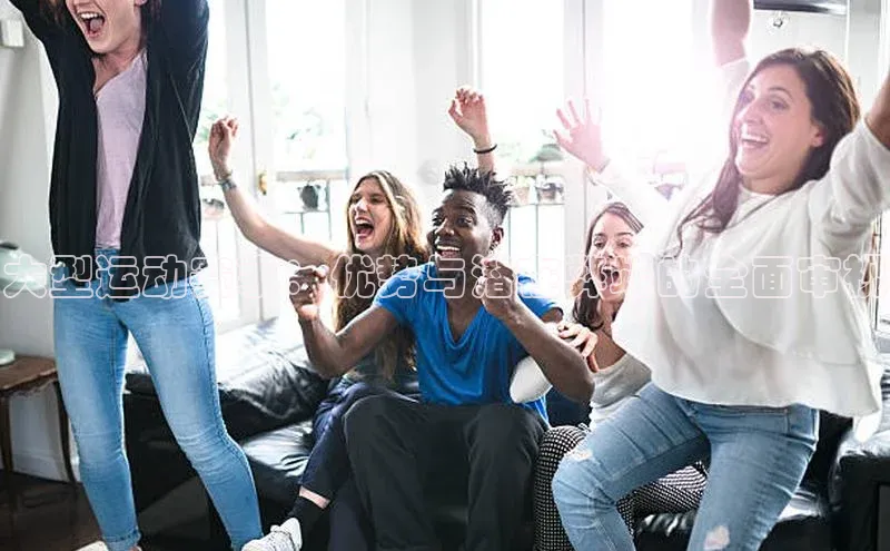 大型运动赛事：优势与潜在弊端的全面审视